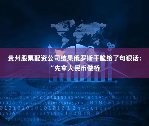贵州股票配资公司结果俄罗斯干脆给了句狠话：“先拿人民币做桥