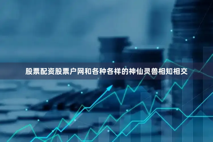 股票配资股票户网和各种各样的神仙灵兽相知相交