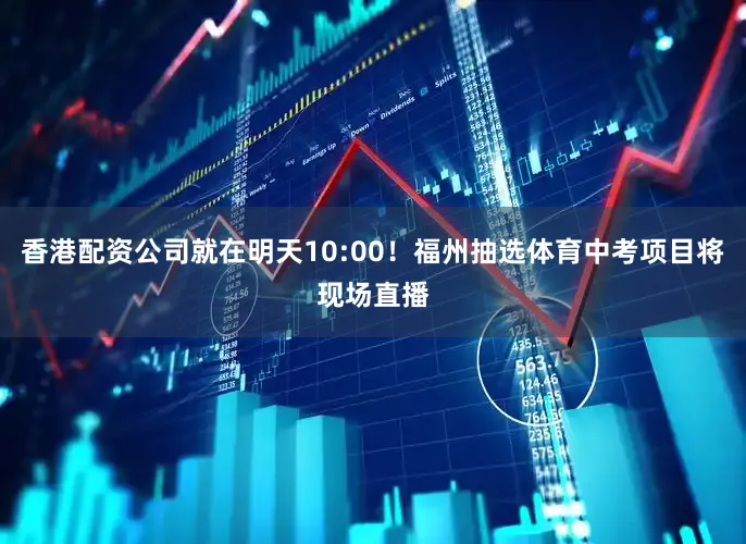 香港配资公司就在明天10:00!福州抽选体育中考项目将现场直播