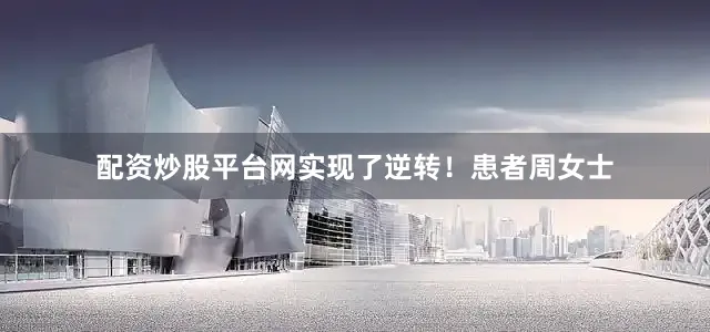 配资炒股平台网实现了逆转！患者周女士