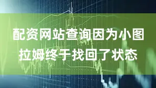 配资网站查询因为小图拉姆终于找回了状态
