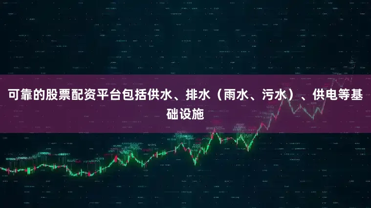 可靠的股票配资平台包括供水、排水（雨水、污水）、供电等基础设施