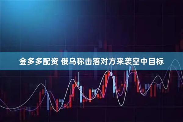 金多多配资 俄乌称击落对方来袭空中目标