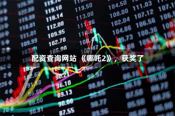 配资查询网站 《哪吒2》，获奖了