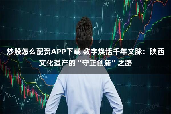 炒股怎么配资APP下载 数字焕活千年文脉：陕西文化遗产的“守正创新”之路