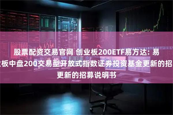 股票配资交易官网 创业板200ETF易方达: 易方达创业板中盘200交易型开放式指数证券投资基金更新的招募说明书