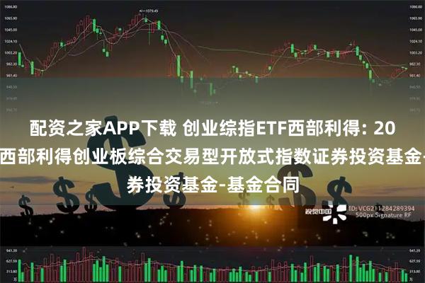 配资之家APP下载 创业综指ETF西部利得: 20250926-西部利得创业板综合交易型开放式指数证券投资基金-基金合同
