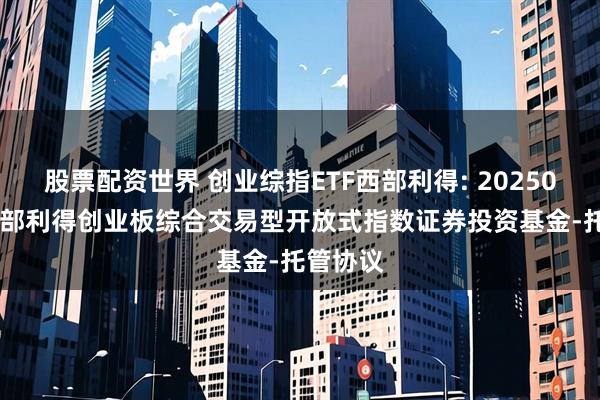 股票配资世界 创业综指ETF西部利得: 20250926-西部利得创业板综合交易型开放式指数证券投资基金-托管协议