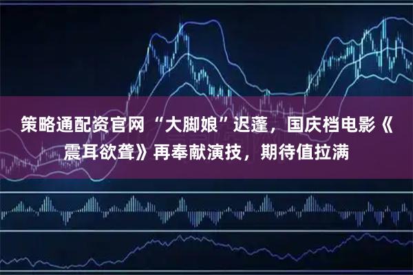 策略通配资官网 “大脚娘”迟蓬，国庆档电影《震耳欲聋》再奉献演技，期待值拉满