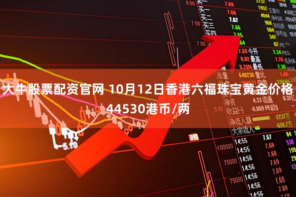 大牛股票配资官网 10月12日香港六福珠宝黄金价格44530港币/两