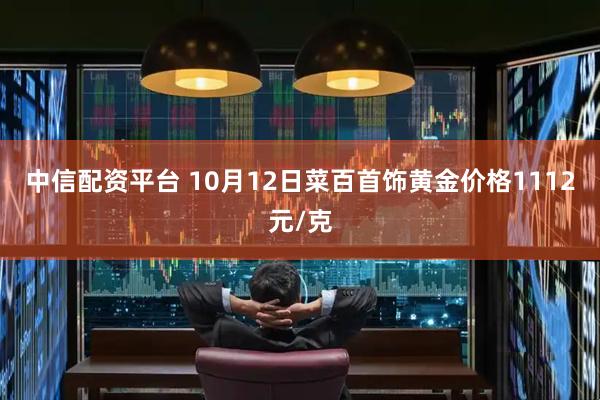 中信配资平台 10月12日菜百首饰黄金价格1112元/克