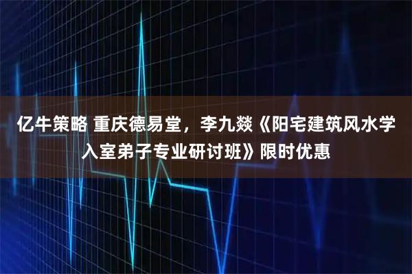 亿牛策略 重庆德易堂，李九燚《阳宅建筑风水学入室弟子专业研讨班》限时优惠