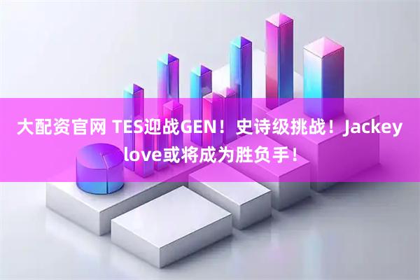 大配资官网 TES迎战GEN！史诗级挑战！Jackeylove或将成为胜负手！