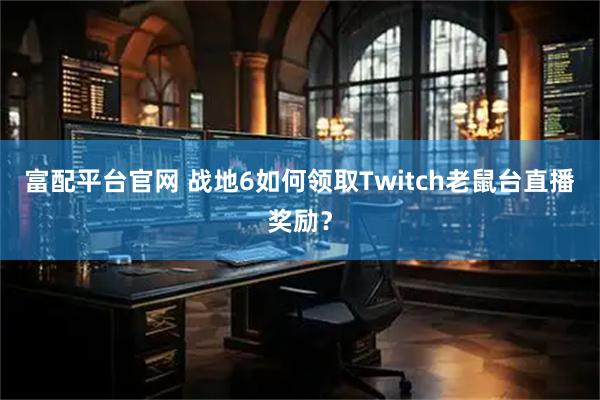 富配平台官网 战地6如何领取Twitch老鼠台直播奖励？