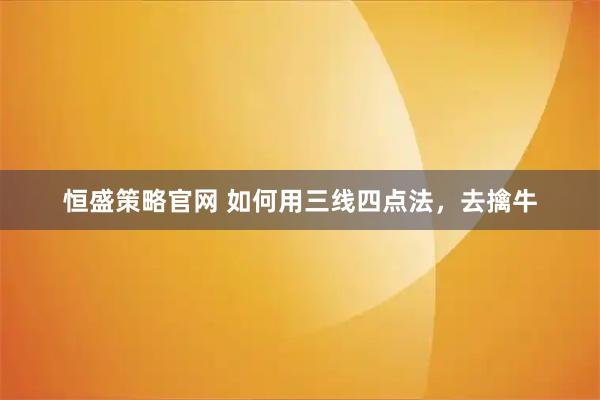 恒盛策略官网 如何用三线四点法，去擒牛