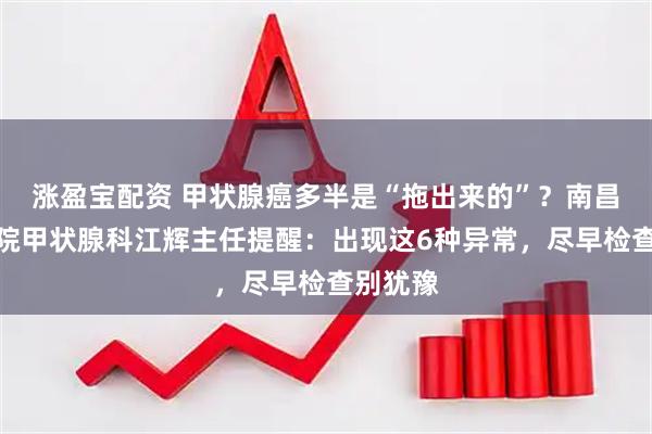 涨盈宝配资 甲状腺癌多半是“拖出来的”？南昌第五医院甲状腺科江辉主任提醒：出现这6种异常，尽早检查别犹豫