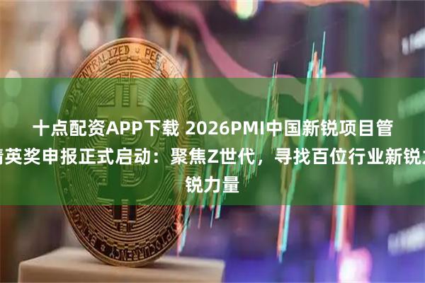十点配资APP下载 2026PMI中国新锐项目管理精英奖申报正式启动：聚焦Z世代，寻找百位行业新锐力量