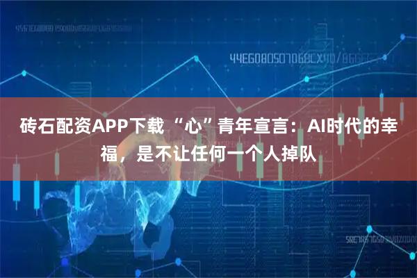 砖石配资APP下载 “心”青年宣言：AI时代的幸福，是不让任何一个人掉队