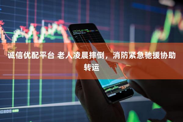 诚信优配平台 老人凌晨摔倒，消防紧急驰援协助转运