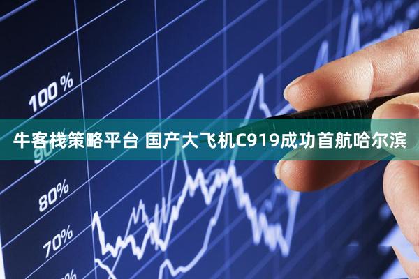 牛客栈策略平台 国产大飞机C919成功首航哈尔滨